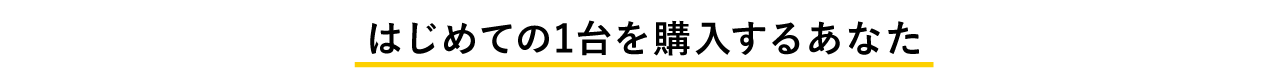 はじめての1台を購入するあなた